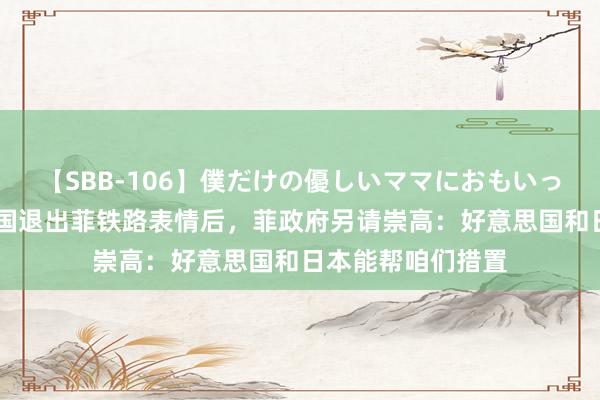 【SBB-106】僕だけの優しいママにおもいっきり甘えたい 中国退出菲铁路表情后，菲政府另请崇高：好意思国和日本能帮咱们措置