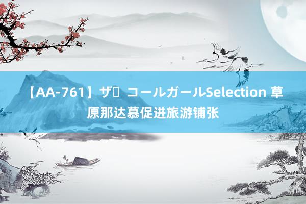 【AA-761】ザ・コールガールSelection 草原那达慕促进旅游铺张