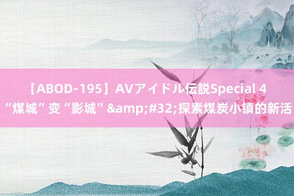 【ABOD-195】AVアイドル伝説Special 4 “煤城”变“影城”&#32;探索煤炭小镇的新活