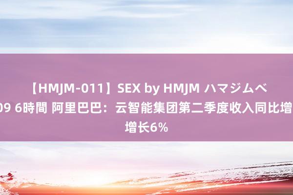 【HMJM-011】SEX by HMJM ハマジムベスト09 6時間 阿里巴巴：云智能集团第二季度收入同比增长6%