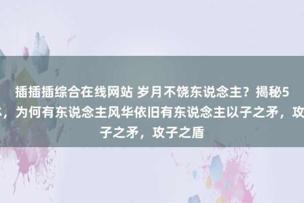 插插插综合在线网站 岁月不饶东说念主？揭秘50+群体，为何有东说念主风华依旧有东说念主以子之矛，攻子之盾