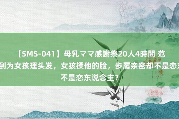 【SMS-041】母乳ママ感謝祭20人4時間 范丞丞被拍到为女孩理头发，女孩揉他的脸，步履亲密却不是恋东说念主？