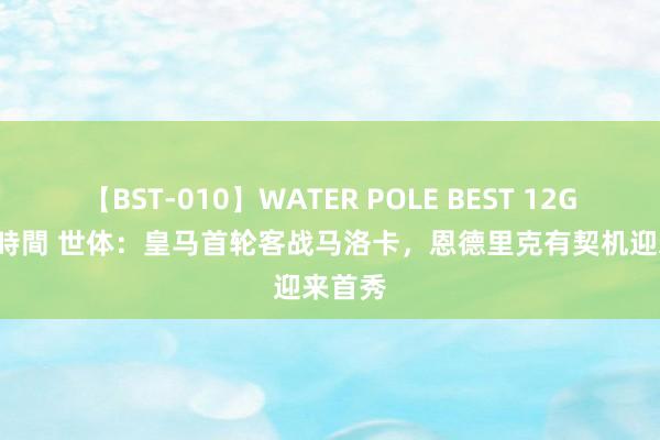 【BST-010】WATER POLE BEST 12GALs 8時間 世体：皇马首轮客战马洛卡，恩德里克有契机迎来首秀