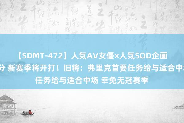 【SDMT-472】人気AV女優×人気SOD企画 女優祭7時間40分 新赛季将开打！旧将：弗里克首要任务给与适合中场 幸免无冠赛季