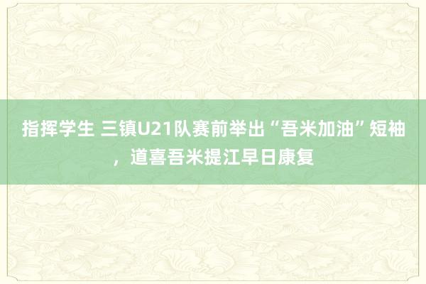 指挥学生 三镇U21队赛前举出“吾米加油”短袖，道喜吾米提江早日康复