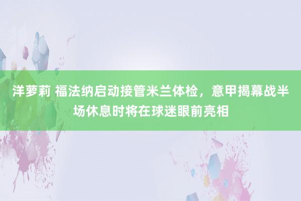 洋萝莉 福法纳启动接管米兰体检，意甲揭幕战半场休息时将在球迷眼前亮相