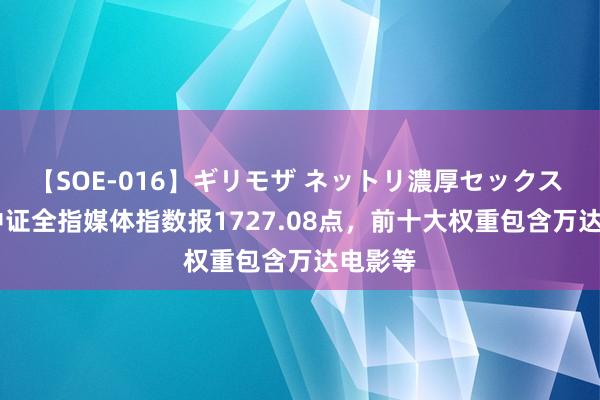 【SOE-016】ギリモザ ネットリ濃厚セックス Ami 中证全指媒体指数报1727.08点，前十大权重包含万达电影等