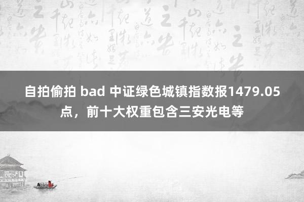 自拍偷拍 bad 中证绿色城镇指数报1479.05点，前十大权重包含三安光电等