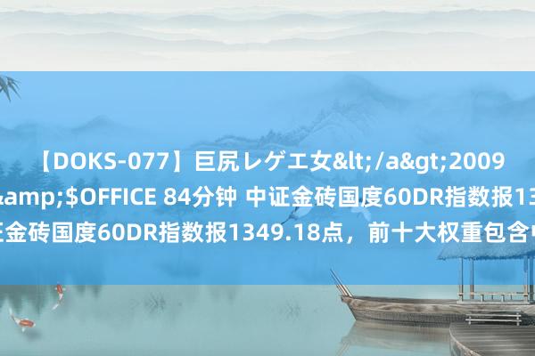 【DOKS-077】巨尻レゲエ女</a>2009-05-01OFFICE K’S&$OFFICE 84分钟 中证金砖国度60DR指数报1349.18点，前十大权重包含中国祥瑞等