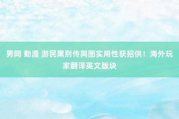 男同 動漫 游民黑别传舆图实用性获招供！海外玩家翻译英文版块