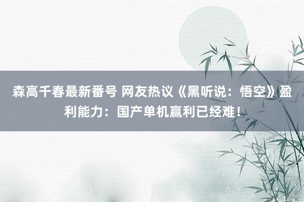 森高千春最新番号 网友热议《黑听说：悟空》盈利能力：国产单机赢利已经难！