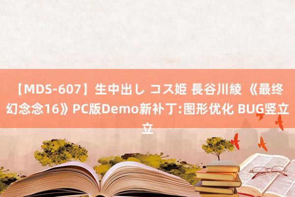 【MDS-607】生中出し コス姫 長谷川綾 《最终幻念念16》PC版Demo新补丁:图形优化 BUG竖立