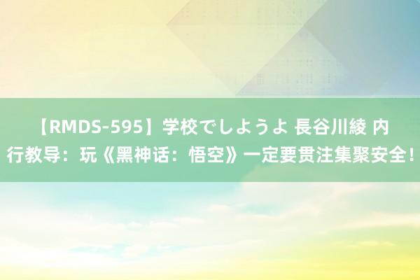 【RMDS-595】学校でしようよ 長谷川綾 内行教导：玩《黑神话：悟空》一定要贯注集聚安全！