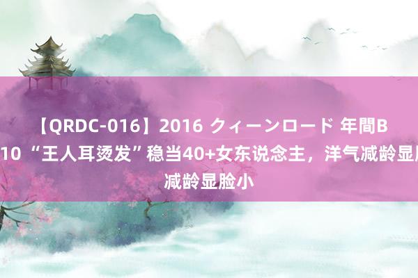 【QRDC-016】2016 クィーンロード 年間BEST10 “王人耳烫发”稳当40+女东说念主，洋气减龄显脸小