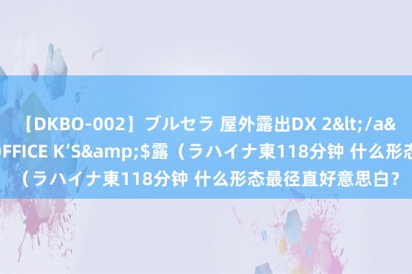 【DKBO-002】ブルセラ 屋外露出DX 2</a>2006-03-16OFFICE K’S&$露（ラハイナ東118分钟 什么形态最径直好意思白？