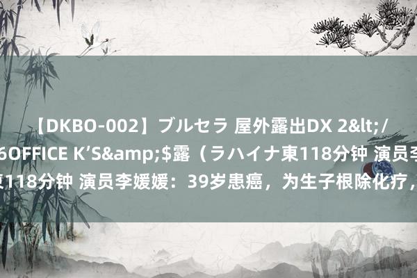 【DKBO-002】ブルセラ 屋外露出DX 2</a>2006-03-16OFFICE K’S&$露（ラハイナ東118分钟 演员李媛媛：39岁患癌，为生子根除化疗，痴情丈夫于今未娶