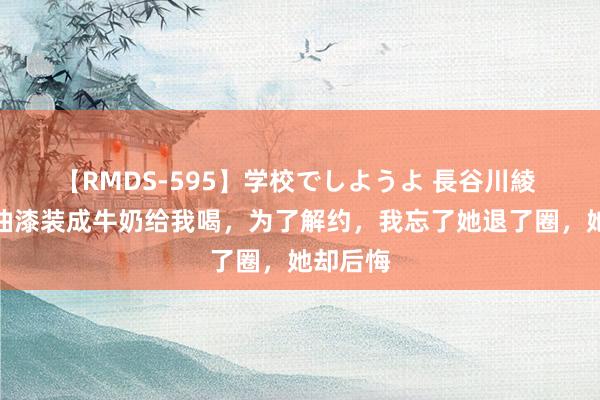 【RMDS-595】学校でしようよ 長谷川綾 导演把油漆装成牛奶给我喝，为了解约，我忘了她退了圈，她却后悔