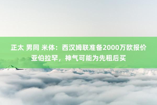 正太 男同 米体：西汉姆联准备2000万欧报价亚伯拉罕，神气可能为先租后买