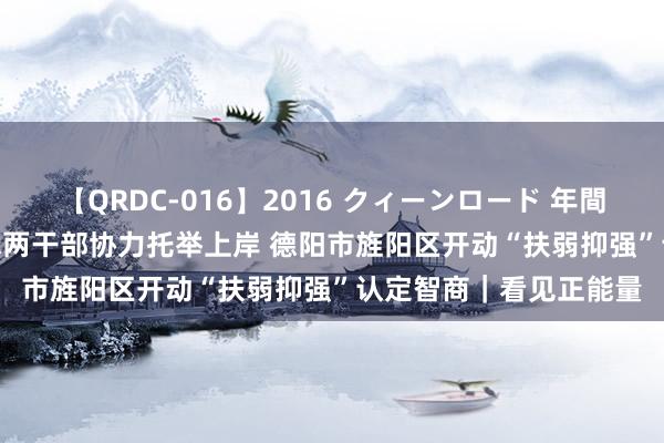 【QRDC-016】2016 クィーンロード 年間BEST10 男孩失慎落水两干部协力托举上岸 德阳市旌阳区开动“扶弱抑强”认定智商｜看见正能量