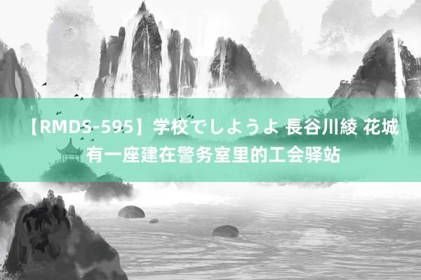 【RMDS-595】学校でしようよ 長谷川綾 花城 有一座建在警务室里的工会驿站