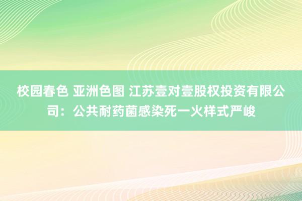 校园春色 亚洲色图 江苏壹对壹股权投资有限公司：公共耐药菌感染死一火样式严峻