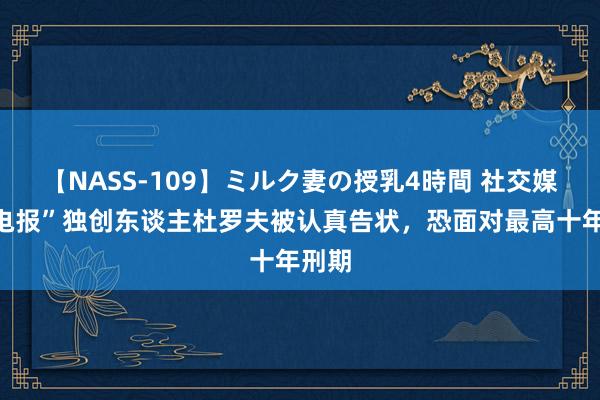 【NASS-109】ミルク妻の授乳4時間 社交媒体“电报”独创东谈主杜罗夫被认真告状，恐面对最高十年刑期