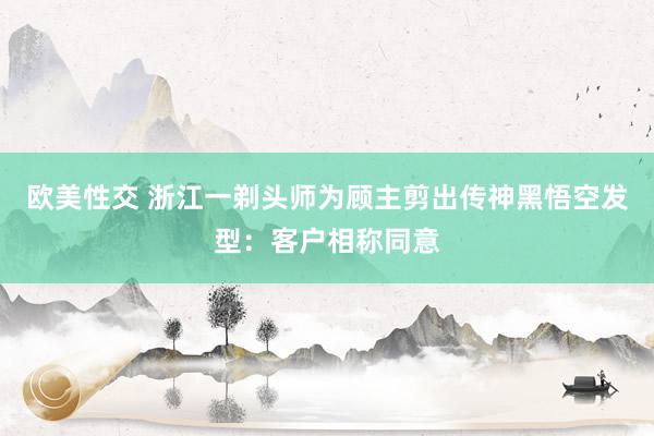 欧美性交 浙江一剃头师为顾主剪出传神黑悟空发型：客户相称同意