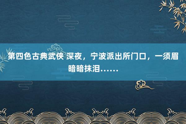 第四色古典武侠 深夜，宁波派出所门口，一须眉暗暗抹泪……