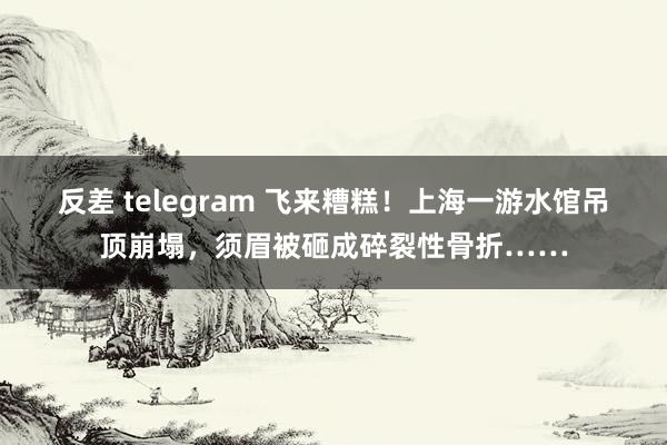 反差 telegram 飞来糟糕！上海一游水馆吊顶崩塌，须眉被砸成碎裂性骨折……