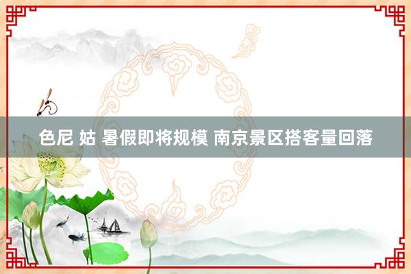 色尼 姑 暑假即将规模 南京景区搭客量回落