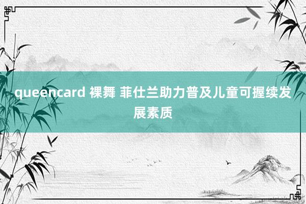 queencard 裸舞 菲仕兰助力普及儿童可握续发展素质