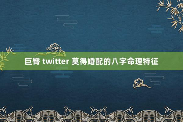 巨臀 twitter 莫得婚配的八字命理特征