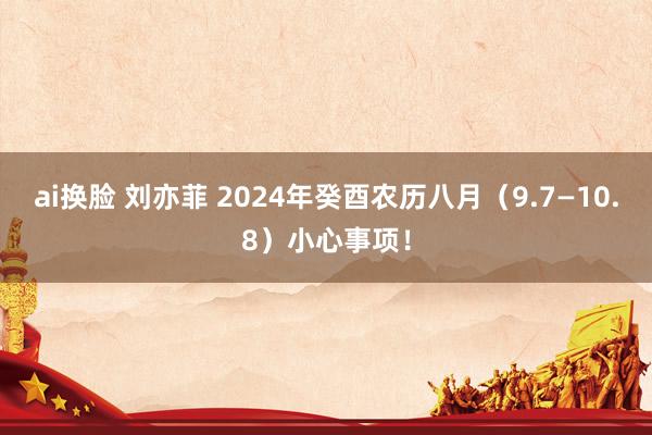 ai换脸 刘亦菲 2024年癸酉农历八月（9.7—10.8）小心事项！