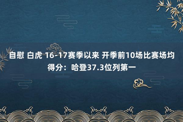 自慰 白虎 16-17赛季以来 开季前10场比赛场均得分：哈登37.3位列第一