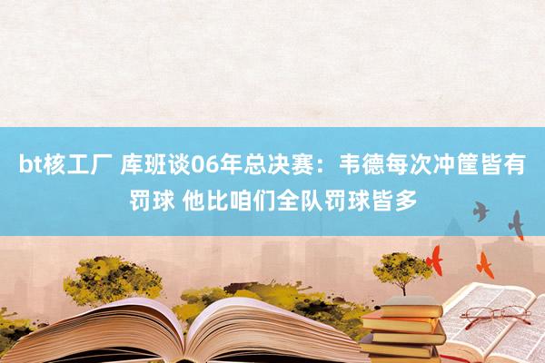 bt核工厂 库班谈06年总决赛：韦德每次冲筐皆有罚球 他比咱们全队罚球皆多