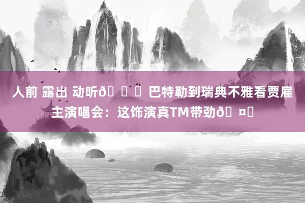 人前 露出 动听🎉巴特勒到瑞典不雅看贾雇主演唱会：这饰演真TM带劲🤘