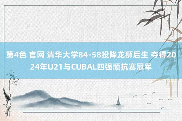 第4色 官网 清华大学84-58投降龙狮后生 夺得2024年U21与CUBAL四强顽抗赛冠军