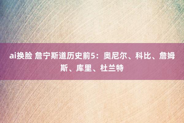 ai换脸 詹宁斯道历史前5：奥尼尔、科比、詹姆斯、库里、杜兰特