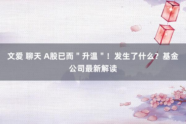 文爱 聊天 A股已而＂升温＂！发生了什么？基金公司最新解读