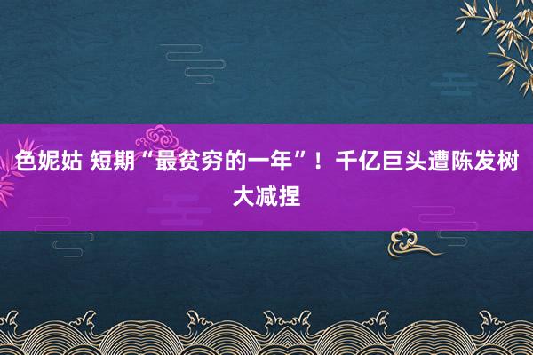 色妮姑 短期“最贫穷的一年”！千亿巨头遭陈发树大减捏