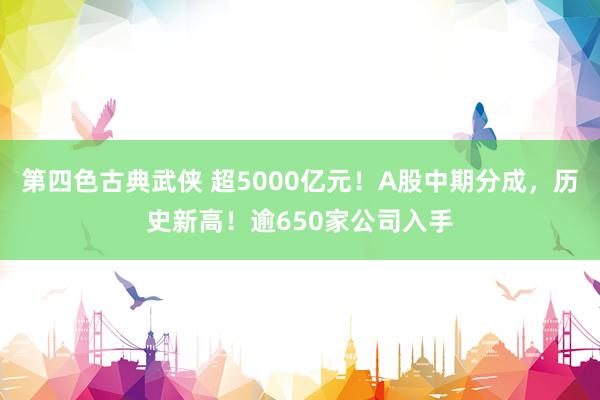 第四色古典武侠 超5000亿元！A股中期分成，历史新高！逾650家公司入手