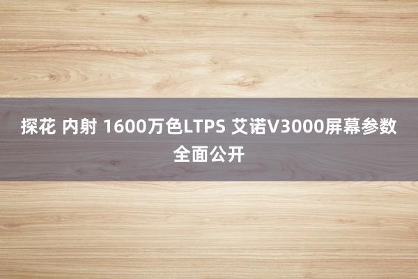 探花 内射 1600万色LTPS 艾诺V3000屏幕参数全面公开