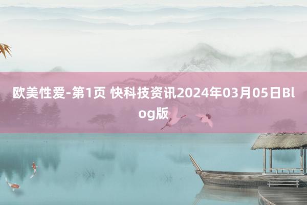 欧美性爱-第1页 快科技资讯2024年03月05日Blog版