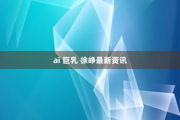 ai 巨乳 徐峥最新资讯