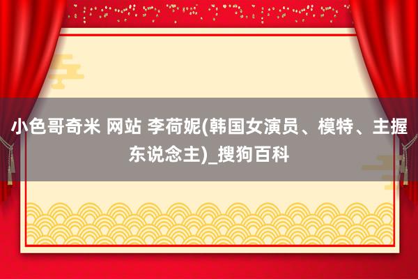 小色哥奇米 网站 李荷妮(韩国女演员、模特、主握东说念主)_搜狗百科