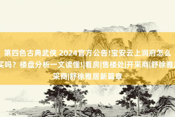 第四色古典武侠 2024官方公告!宝安云上润府怎么样，值得买吗？楼盘分析一文读懂!|看房|售楼处|开采商|舒徐雅居新篇章