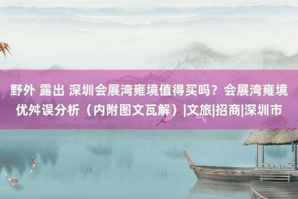 野外 露出 深圳会展湾雍境值得买吗？会展湾雍境优舛误分析（内附图文瓦解）|文旅|招商|深圳市