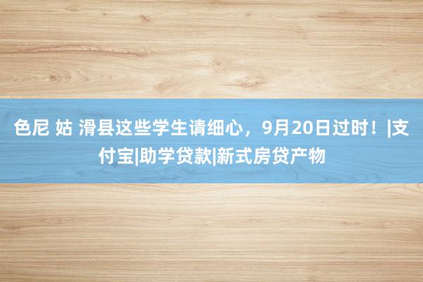 色尼 姑 滑县这些学生请细心，9月20日过时！|支付宝|助学贷款|新式房贷产物