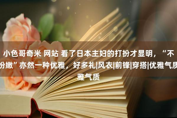 小色哥奇米 网站 看了日本主妇的打扮才显明，“不扮嫩”亦然一种优雅，好多礼|风衣|前锋|穿搭|优雅气质